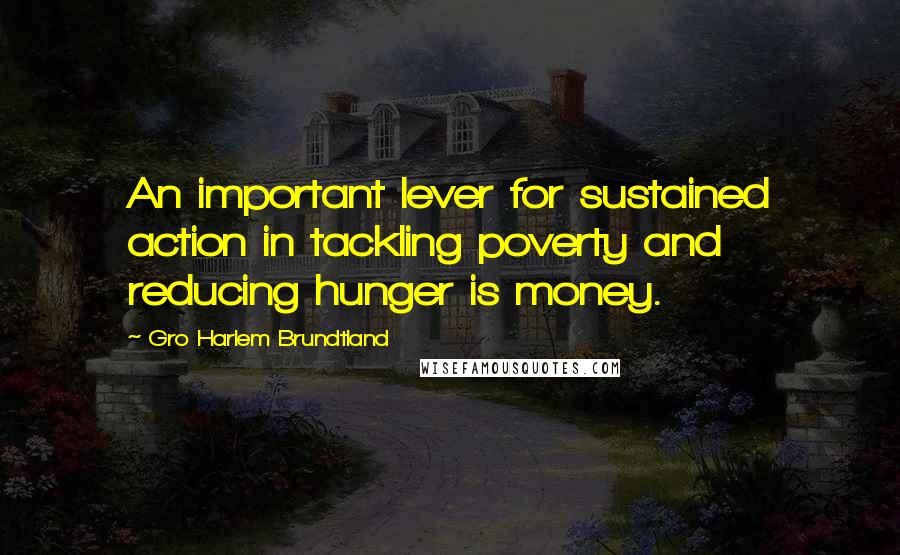 Gro Harlem Brundtland Quotes: An important lever for sustained action in tackling poverty and reducing hunger is money.