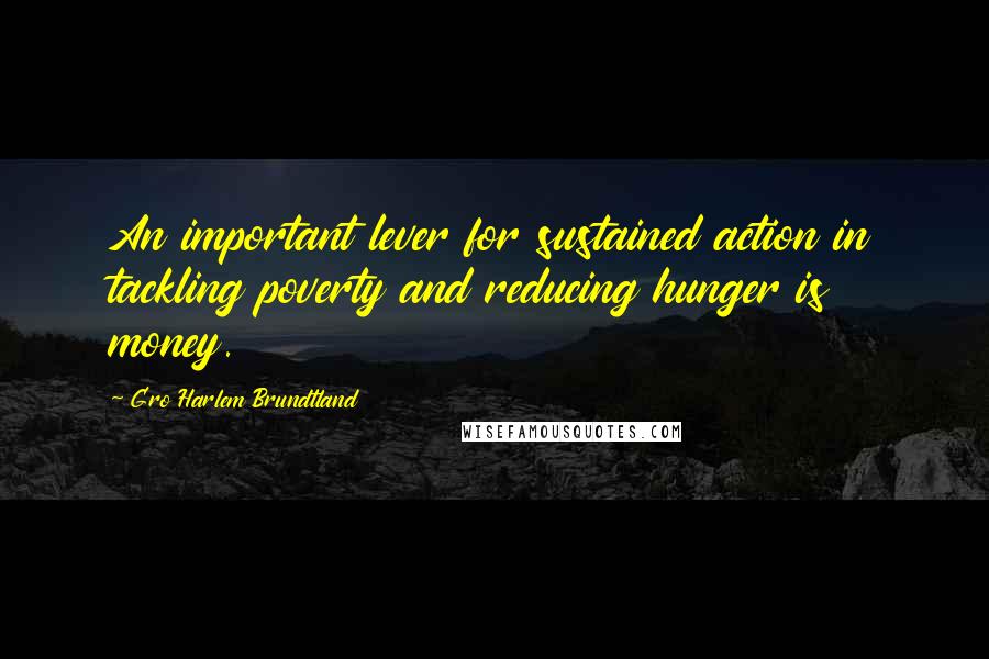 Gro Harlem Brundtland Quotes: An important lever for sustained action in tackling poverty and reducing hunger is money.