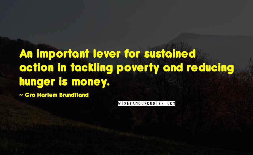 Gro Harlem Brundtland Quotes: An important lever for sustained action in tackling poverty and reducing hunger is money.