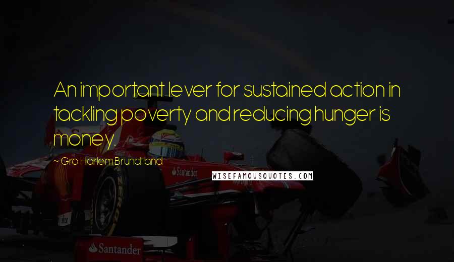 Gro Harlem Brundtland Quotes: An important lever for sustained action in tackling poverty and reducing hunger is money.