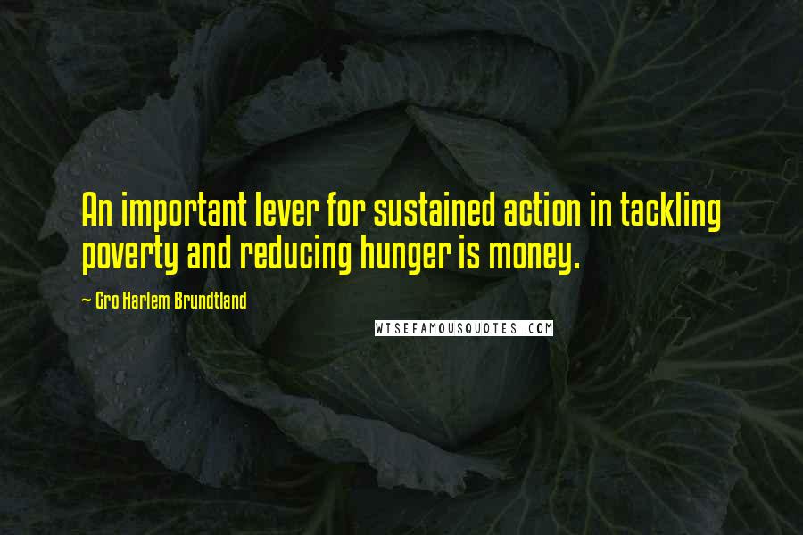 Gro Harlem Brundtland Quotes: An important lever for sustained action in tackling poverty and reducing hunger is money.