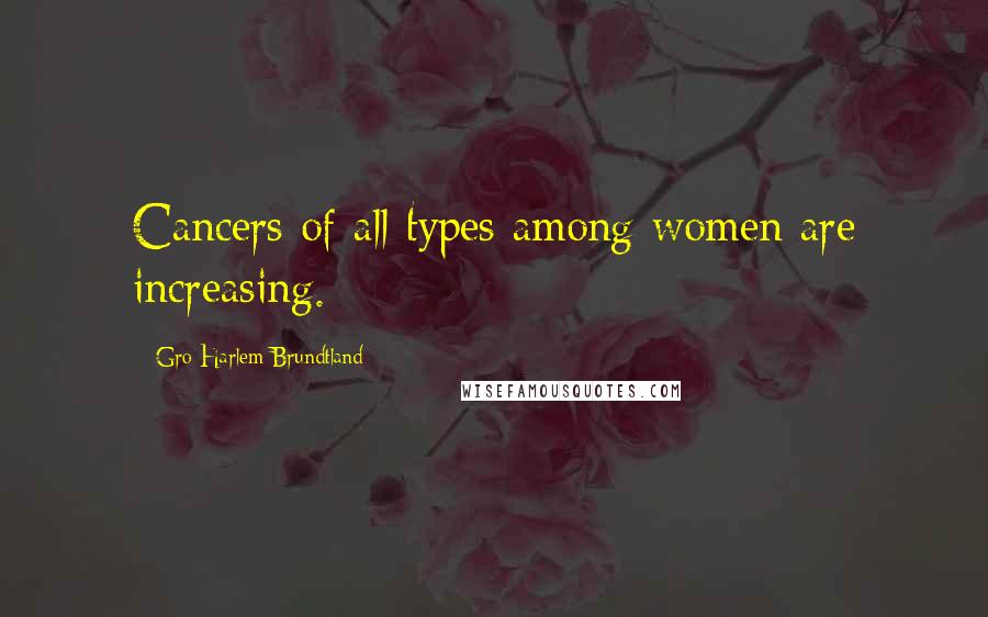 Gro Harlem Brundtland Quotes: Cancers of all types among women are increasing.