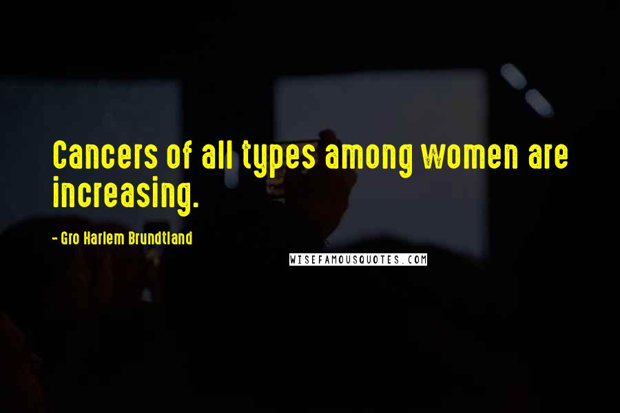 Gro Harlem Brundtland Quotes: Cancers of all types among women are increasing.