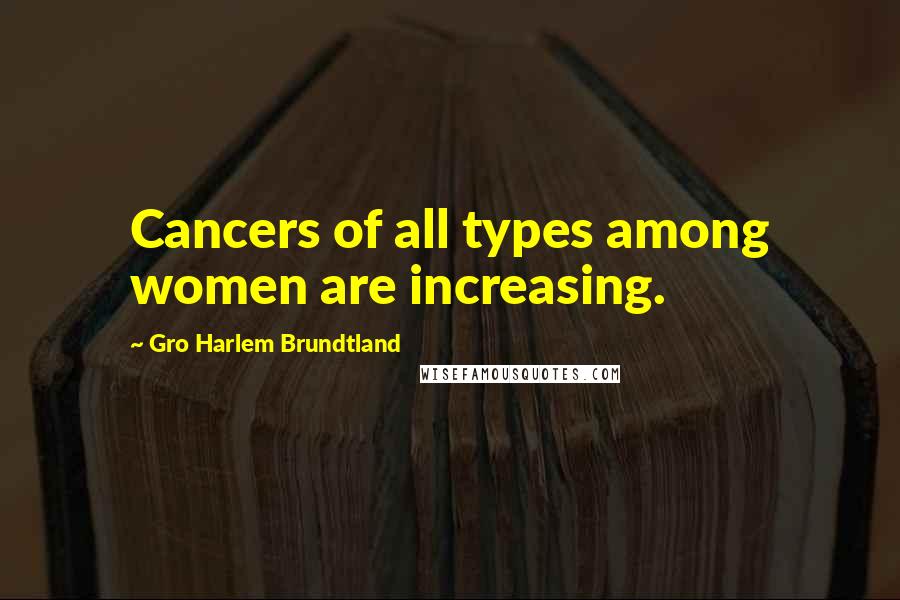 Gro Harlem Brundtland Quotes: Cancers of all types among women are increasing.