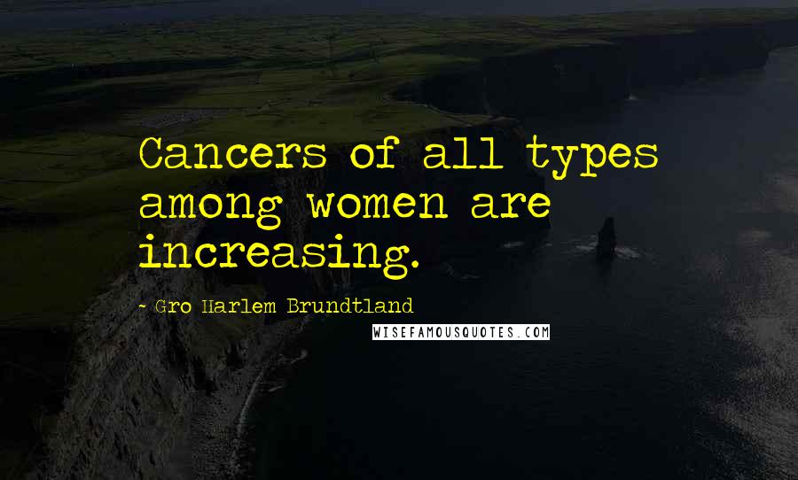 Gro Harlem Brundtland Quotes: Cancers of all types among women are increasing.