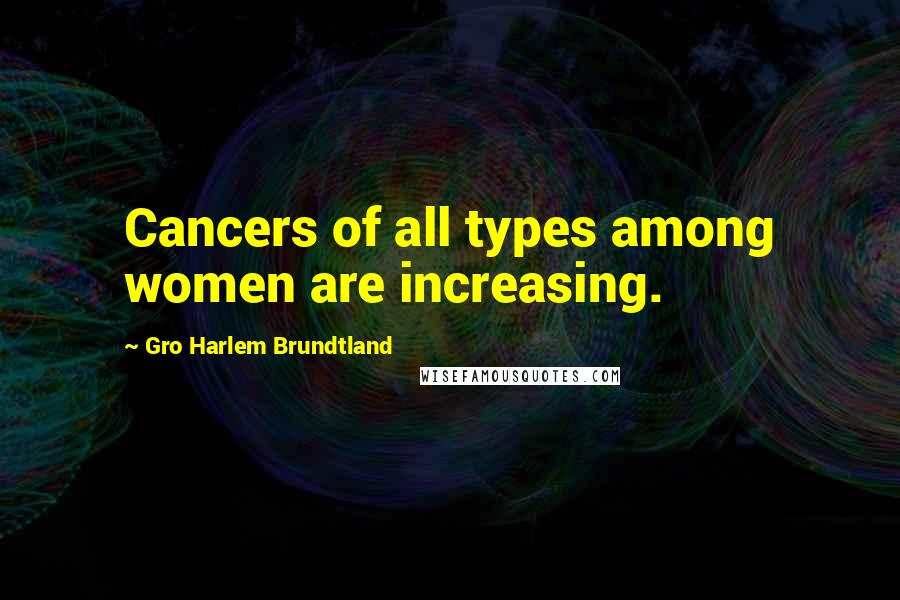 Gro Harlem Brundtland Quotes: Cancers of all types among women are increasing.