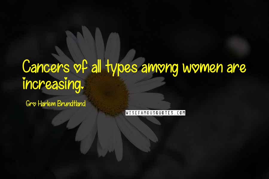 Gro Harlem Brundtland Quotes: Cancers of all types among women are increasing.