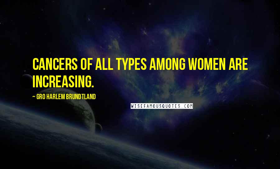 Gro Harlem Brundtland Quotes: Cancers of all types among women are increasing.
