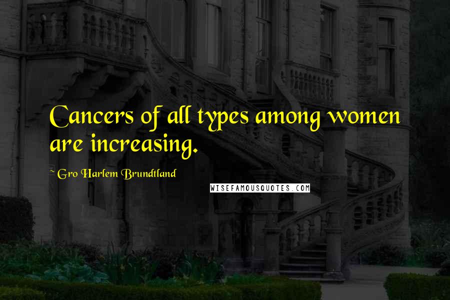 Gro Harlem Brundtland Quotes: Cancers of all types among women are increasing.