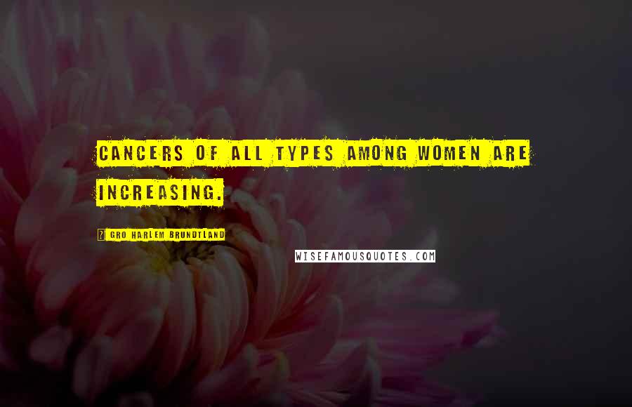 Gro Harlem Brundtland Quotes: Cancers of all types among women are increasing.