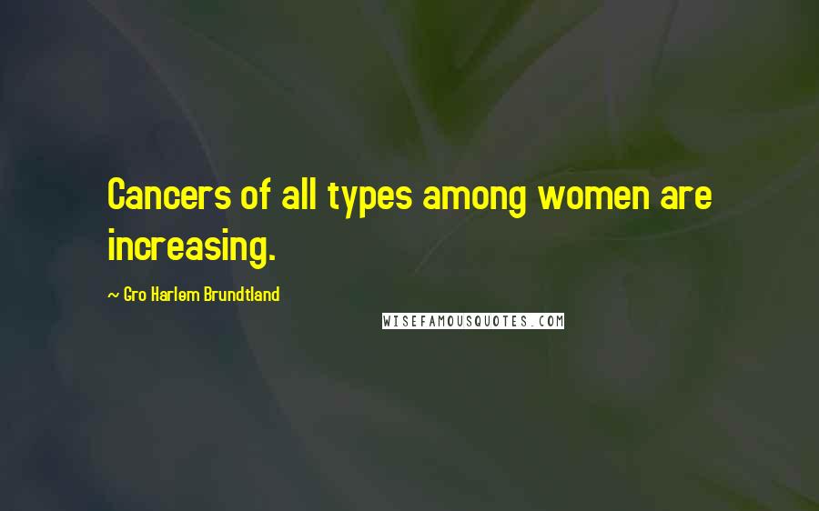 Gro Harlem Brundtland Quotes: Cancers of all types among women are increasing.