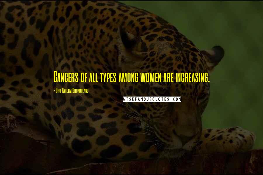 Gro Harlem Brundtland Quotes: Cancers of all types among women are increasing.