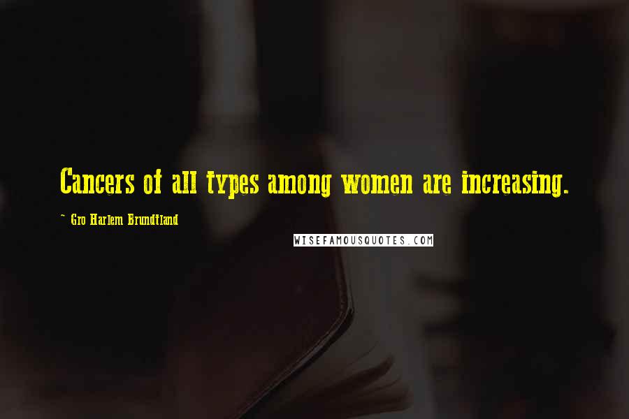 Gro Harlem Brundtland Quotes: Cancers of all types among women are increasing.