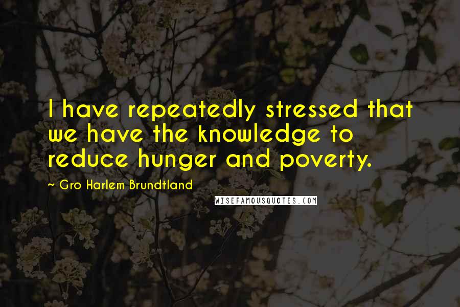 Gro Harlem Brundtland Quotes: I have repeatedly stressed that we have the knowledge to reduce hunger and poverty.