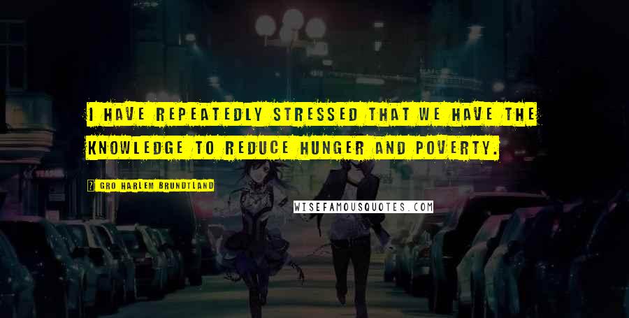 Gro Harlem Brundtland Quotes: I have repeatedly stressed that we have the knowledge to reduce hunger and poverty.