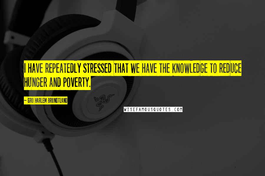 Gro Harlem Brundtland Quotes: I have repeatedly stressed that we have the knowledge to reduce hunger and poverty.