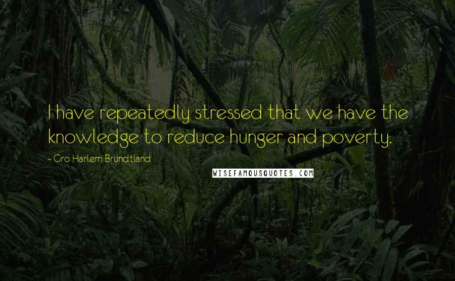 Gro Harlem Brundtland Quotes: I have repeatedly stressed that we have the knowledge to reduce hunger and poverty.