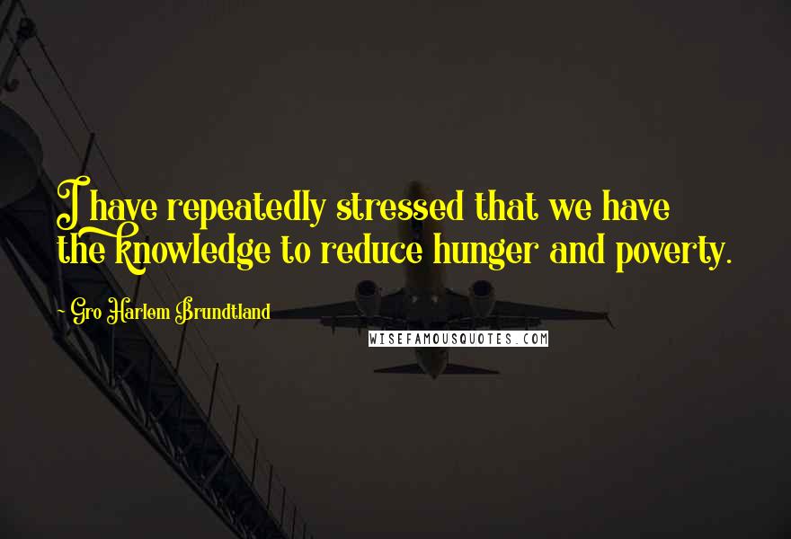 Gro Harlem Brundtland Quotes: I have repeatedly stressed that we have the knowledge to reduce hunger and poverty.