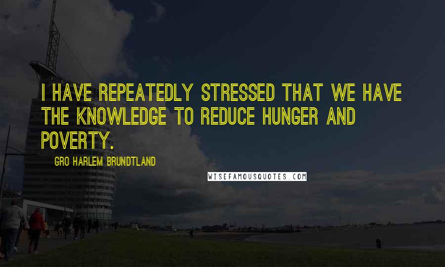 Gro Harlem Brundtland Quotes: I have repeatedly stressed that we have the knowledge to reduce hunger and poverty.