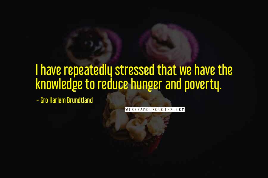 Gro Harlem Brundtland Quotes: I have repeatedly stressed that we have the knowledge to reduce hunger and poverty.