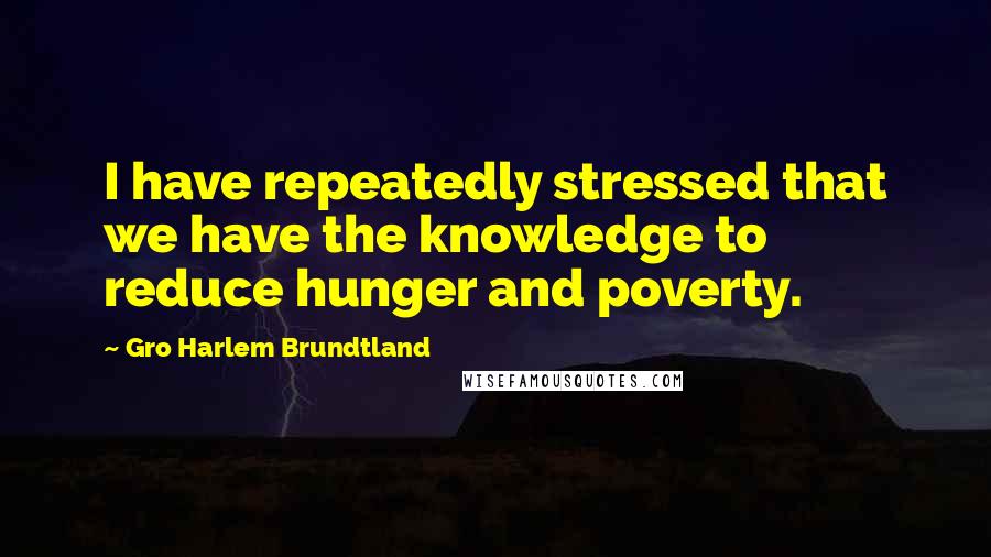 Gro Harlem Brundtland Quotes: I have repeatedly stressed that we have the knowledge to reduce hunger and poverty.