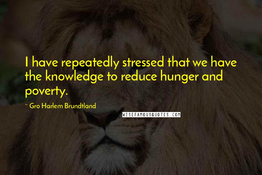 Gro Harlem Brundtland Quotes: I have repeatedly stressed that we have the knowledge to reduce hunger and poverty.