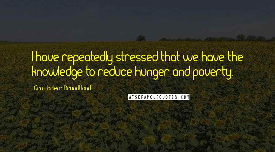 Gro Harlem Brundtland Quotes: I have repeatedly stressed that we have the knowledge to reduce hunger and poverty.