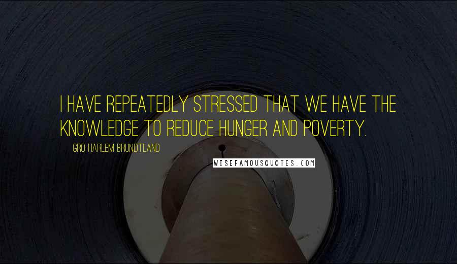 Gro Harlem Brundtland Quotes: I have repeatedly stressed that we have the knowledge to reduce hunger and poverty.