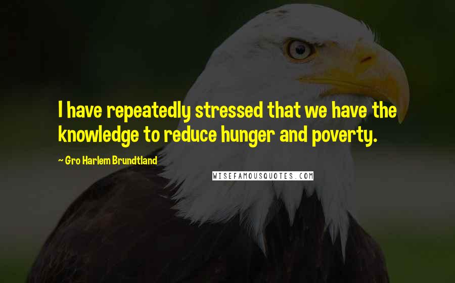 Gro Harlem Brundtland Quotes: I have repeatedly stressed that we have the knowledge to reduce hunger and poverty.