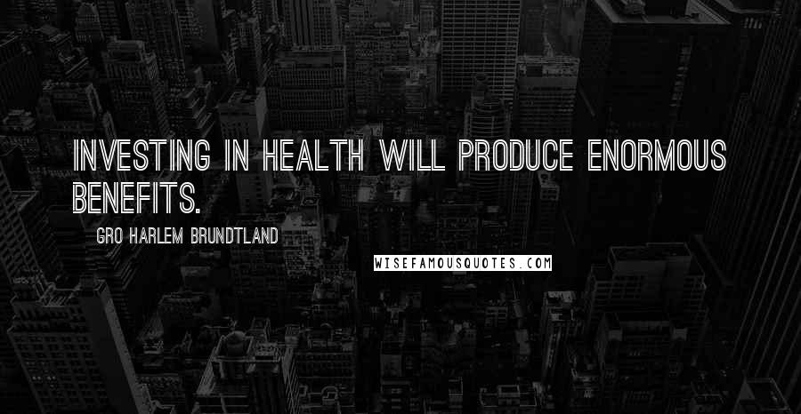 Gro Harlem Brundtland Quotes: Investing in health will produce enormous benefits.