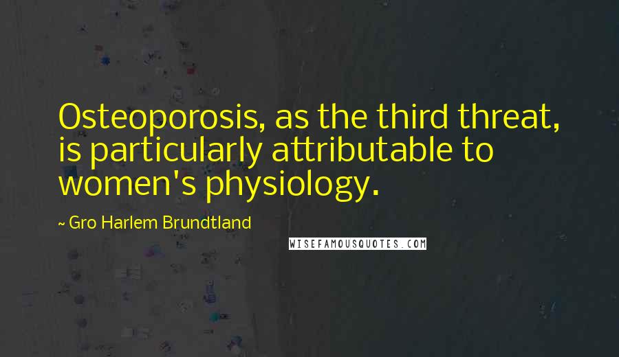 Gro Harlem Brundtland Quotes: Osteoporosis, as the third threat, is particularly attributable to women's physiology.