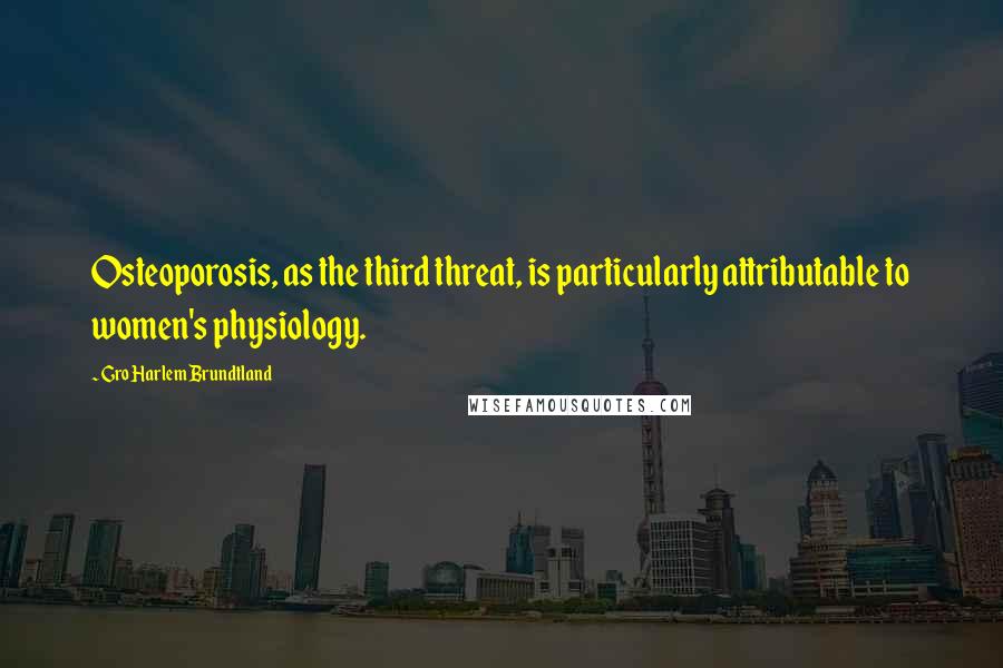 Gro Harlem Brundtland Quotes: Osteoporosis, as the third threat, is particularly attributable to women's physiology.