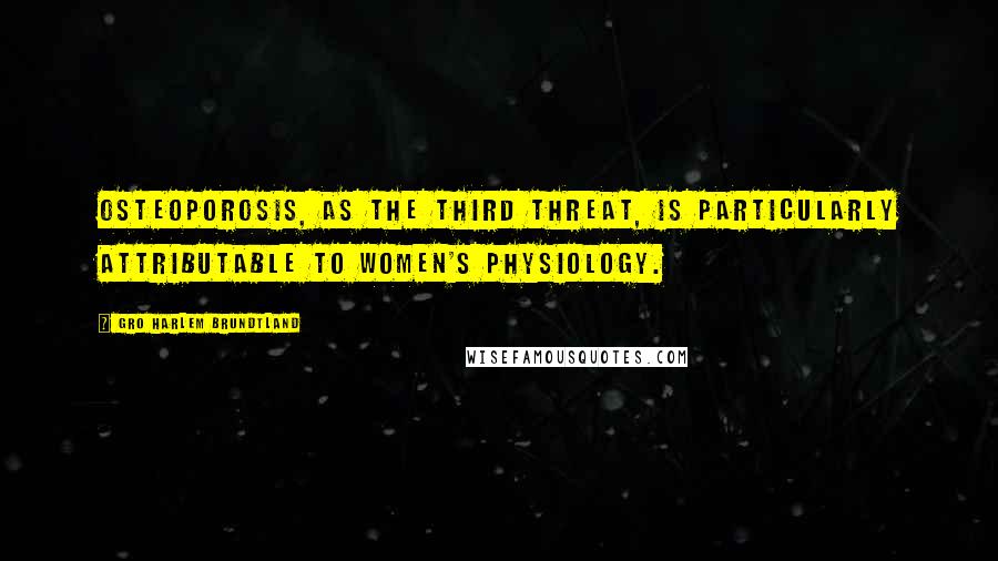 Gro Harlem Brundtland Quotes: Osteoporosis, as the third threat, is particularly attributable to women's physiology.