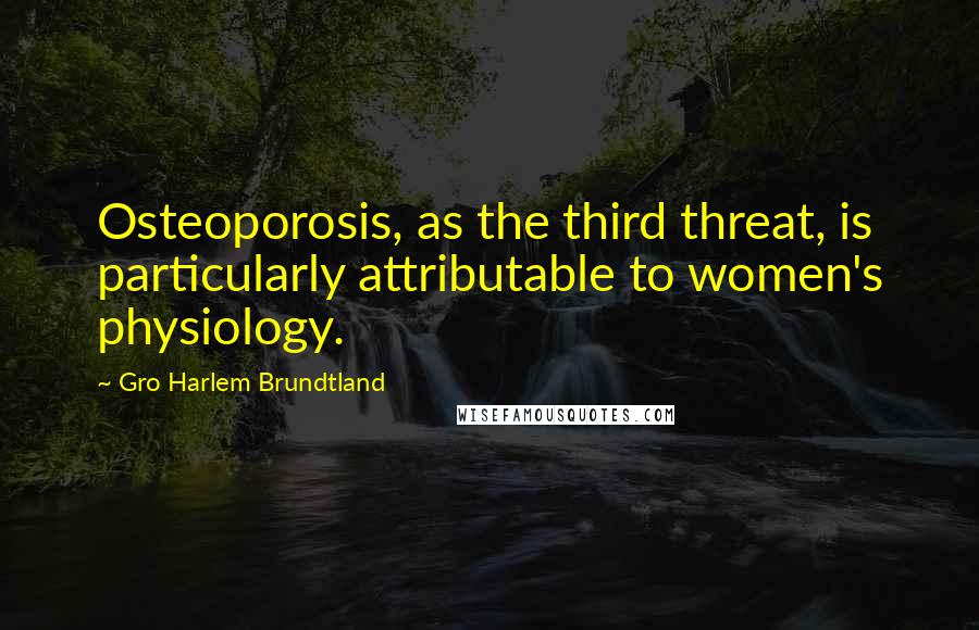 Gro Harlem Brundtland Quotes: Osteoporosis, as the third threat, is particularly attributable to women's physiology.