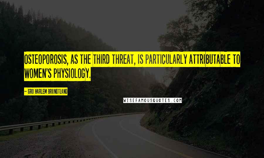 Gro Harlem Brundtland Quotes: Osteoporosis, as the third threat, is particularly attributable to women's physiology.