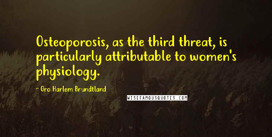 Gro Harlem Brundtland Quotes: Osteoporosis, as the third threat, is particularly attributable to women's physiology.