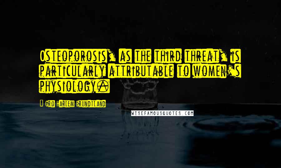 Gro Harlem Brundtland Quotes: Osteoporosis, as the third threat, is particularly attributable to women's physiology.