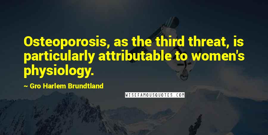 Gro Harlem Brundtland Quotes: Osteoporosis, as the third threat, is particularly attributable to women's physiology.
