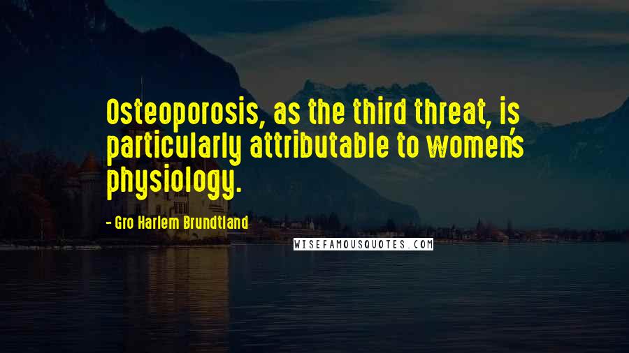 Gro Harlem Brundtland Quotes: Osteoporosis, as the third threat, is particularly attributable to women's physiology.