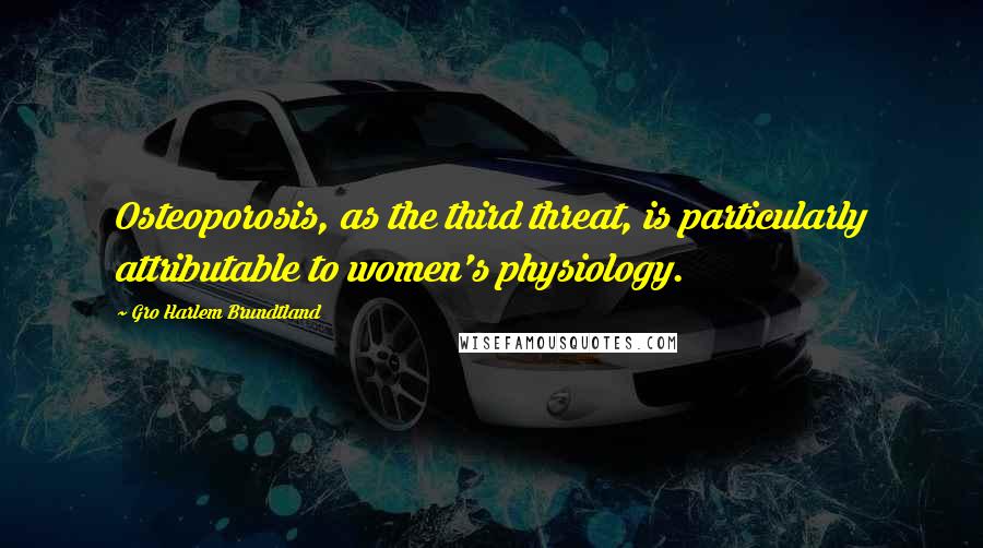 Gro Harlem Brundtland Quotes: Osteoporosis, as the third threat, is particularly attributable to women's physiology.