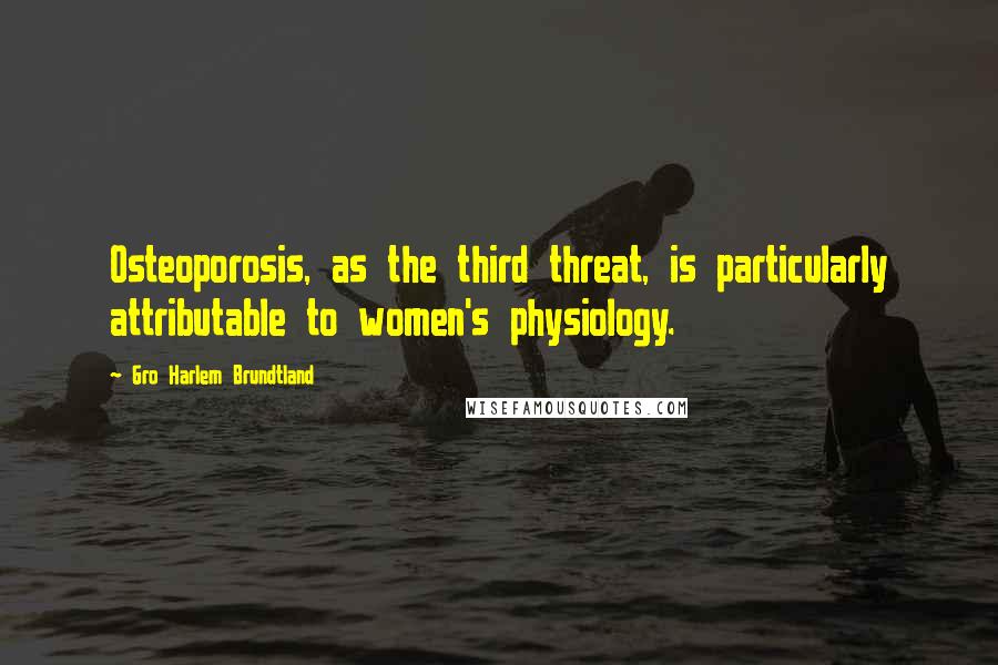 Gro Harlem Brundtland Quotes: Osteoporosis, as the third threat, is particularly attributable to women's physiology.