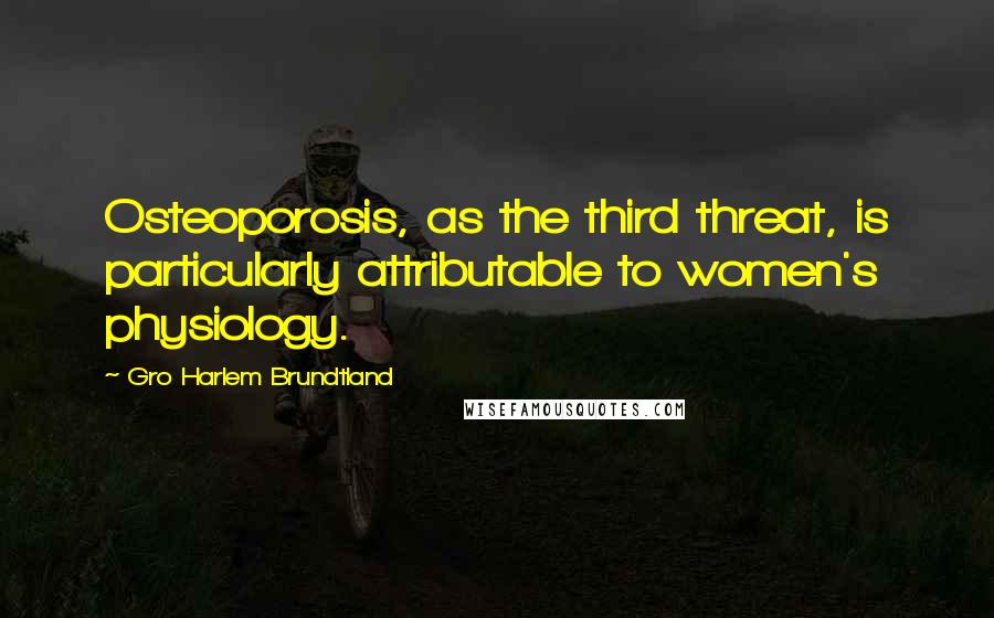Gro Harlem Brundtland Quotes: Osteoporosis, as the third threat, is particularly attributable to women's physiology.