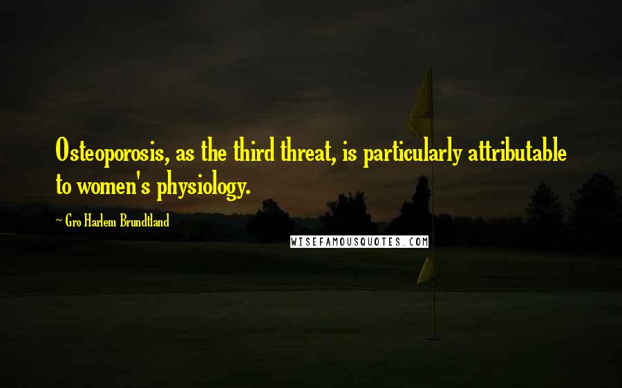 Gro Harlem Brundtland Quotes: Osteoporosis, as the third threat, is particularly attributable to women's physiology.