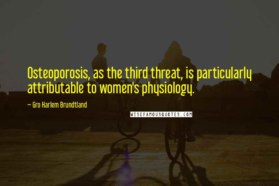 Gro Harlem Brundtland Quotes: Osteoporosis, as the third threat, is particularly attributable to women's physiology.
