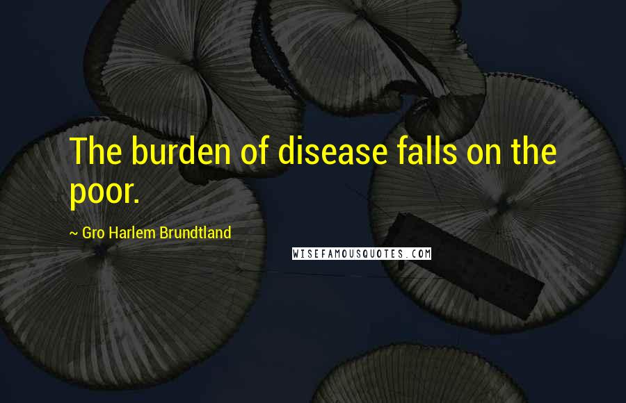 Gro Harlem Brundtland Quotes: The burden of disease falls on the poor.