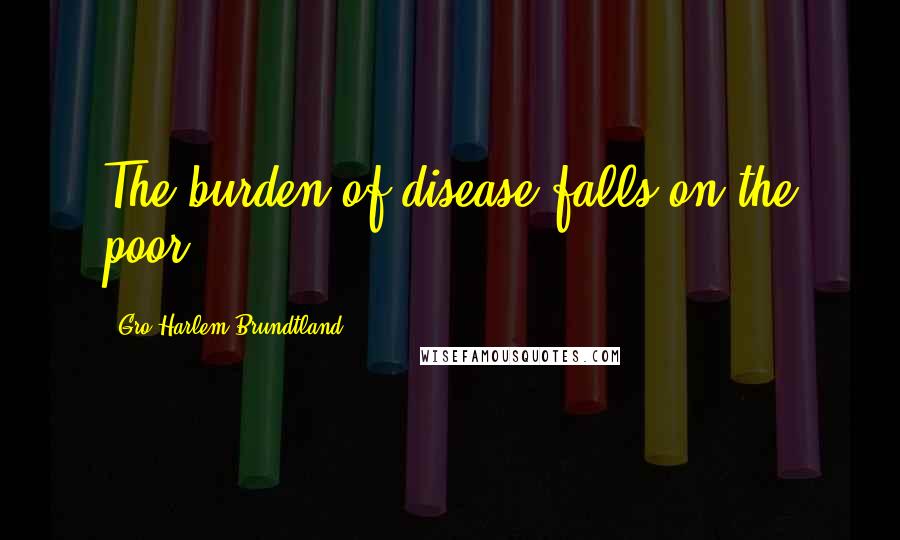 Gro Harlem Brundtland Quotes: The burden of disease falls on the poor.