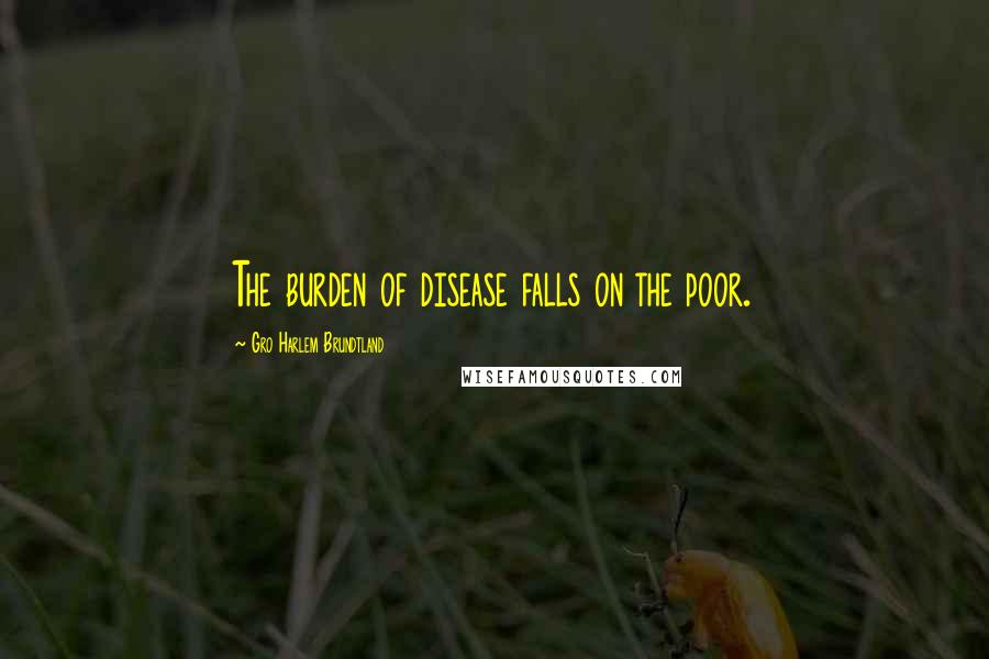 Gro Harlem Brundtland Quotes: The burden of disease falls on the poor.