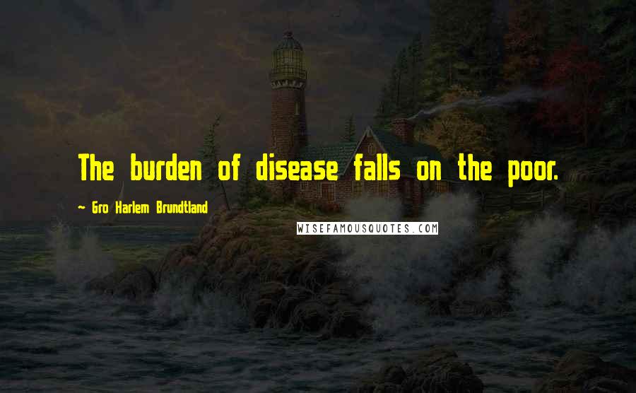 Gro Harlem Brundtland Quotes: The burden of disease falls on the poor.