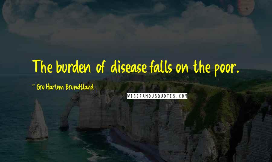 Gro Harlem Brundtland Quotes: The burden of disease falls on the poor.
