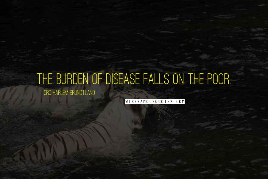 Gro Harlem Brundtland Quotes: The burden of disease falls on the poor.